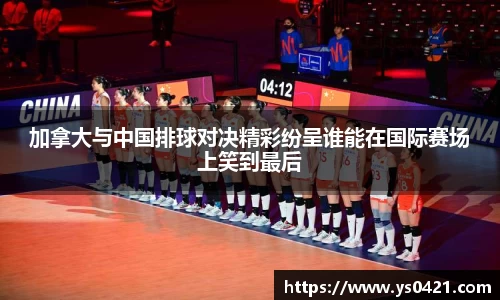 加拿大与中国排球对决精彩纷呈谁能在国际赛场上笑到最后