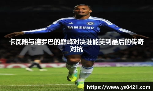 卡瓦略与德罗巴的巅峰对决谁能笑到最后的传奇对抗